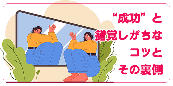 成功と錯覚しがちなコツとその裏側